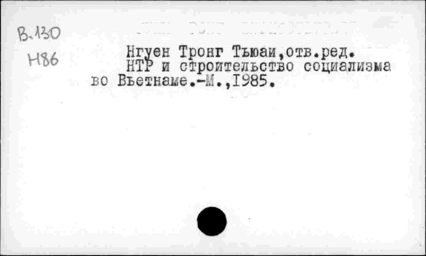 ﻿Нгуен Тронг Тьюаи,отв.ред.
НТР и строительство социализма во Вьетнаме.-М.,1985.